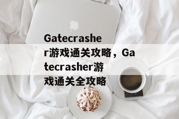 Gatecrasher游戏通关攻略,Gatecrasher游戏通关全攻略 Gatecrasher游戏通关攻略,Gatecrasher游戏通关全攻略