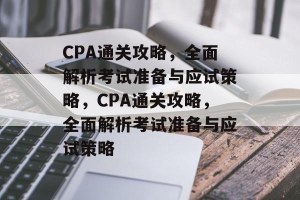 CPA通关攻略，全面解析考试准备与应试策略，CPA通关攻略，全面解析考试准备与应试策略