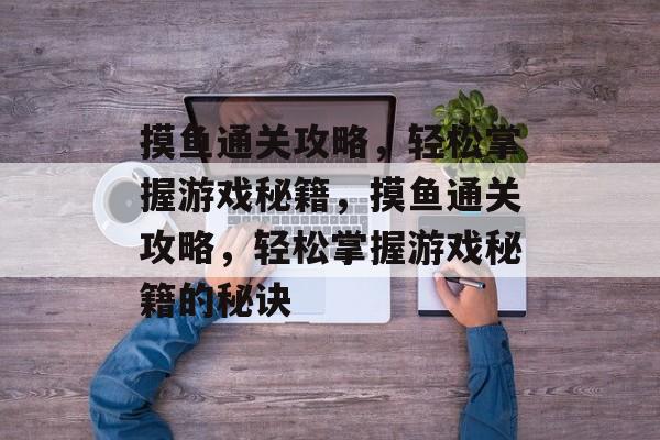 摸鱼通关攻略,轻松掌握游戏秘籍,摸鱼通关攻略,轻松掌握游戏秘籍的秘诀 摸鱼通关攻略,轻松掌握游戏秘籍,摸鱼通关攻略,轻松掌握游戏秘籍的秘诀