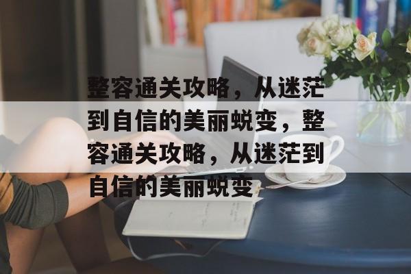 整容通关攻略，从迷茫到自信的美丽蜕变，整容通关攻略，从迷茫到自信的美丽蜕变