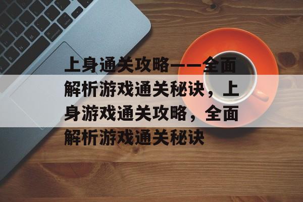 上身通关攻略——全面解析游戏通关秘诀,上身游戏通关攻略,全面解析游戏通关秘诀 上身通关攻略——全面解析游戏通关秘诀,上身游戏通关攻略,全面解析游戏通关秘诀
