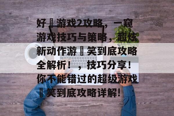 好囧游戏2攻略，一窥游戏技巧与策略，超炫新动作游囧笑到底攻略全解析！，技巧分享！你不能错过的超级游戏囧笑到底攻略详解!
