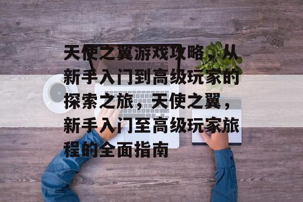 天使之翼游戏攻略，从新手入门到高级玩家的探索之旅，天使之翼，新手入门至高级玩家旅程的全面指南