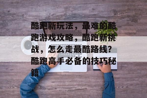 酷跑新玩法,最难的酷跑游戏攻略,酷跑新挑战,怎么走最酷路线?酷跑高手必备的技巧秘籍 酷跑新玩法,最难的酷跑游戏攻略,酷跑新挑战,怎么走最酷路线?酷跑高手必备的技巧秘籍