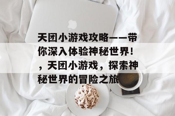 天团小游戏攻略——带你深入体验神秘世界!,天团小游戏,探索神秘世界的冒险之旅 天团小游戏攻略——带你深入体验神秘世界!,天团小游戏,探索神秘世界的冒险之旅