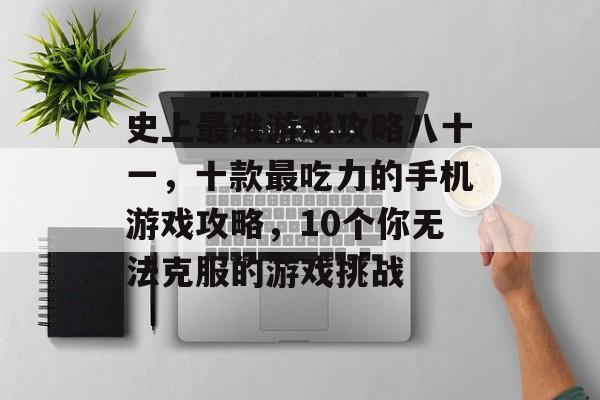 史上最难游戏攻略八十一，十款最吃力的手机游戏攻略，10个你无法克服的游戏挑战