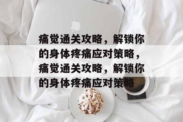 痛觉通关攻略,解锁你的身体疼痛应对策略,痛觉通关攻略,解锁你的身体疼痛应对策略 痛觉通关攻略,解锁你的身体疼痛应对策略,痛觉通关攻略,解锁你的身体疼痛应对策略