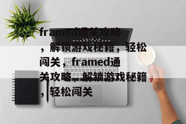 framed通关攻略,解锁游戏秘籍,轻松闯关,framed通关攻略,解锁游戏秘籍,轻松闯关 framed通关攻略,解锁游戏秘籍,轻松闯关,framed通关攻略,解锁游戏秘籍,轻松闯关