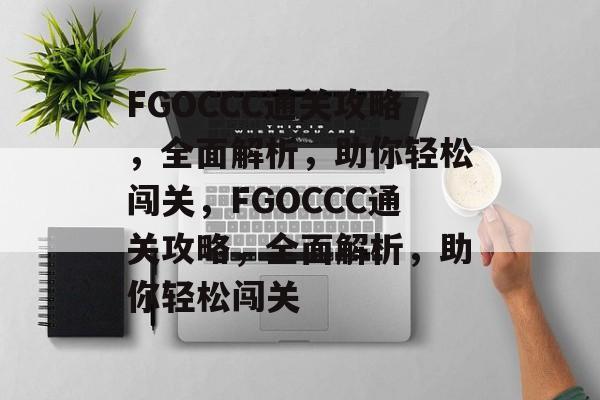 FGOCCC通关攻略,全面解析,助你轻松闯关,FGOCCC通关攻略,全面解析,助你轻松闯关 FGOCCC通关攻略,全面解析,助你轻松闯关,FGOCCC通关攻略,全面解析,助你轻松闯关