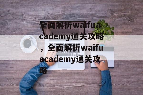 全面解析waifuacademy通关攻略,全面解析waifuacademy通关攻略 全面解析waifuacademy通关攻略,全面解析waifuacademy通关攻略