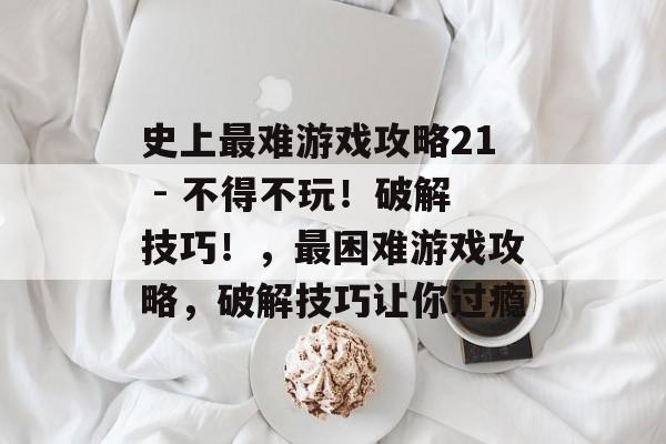 史上最难游戏攻略21 - 不得不玩!破解技巧!,最困难游戏攻略,破解技巧让你过瘾 史上最难游戏攻略21 - 不得不玩!破解技巧!,最困难游戏攻略,破解技巧让你过瘾