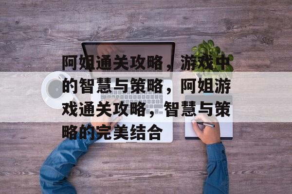 阿姐通关攻略,游戏中的智慧与策略,阿姐游戏通关攻略,智慧与策略的完美结合 阿姐通关攻略,游戏中的智慧与策略,阿姐游戏通关攻略,智慧与策略的完美结合
