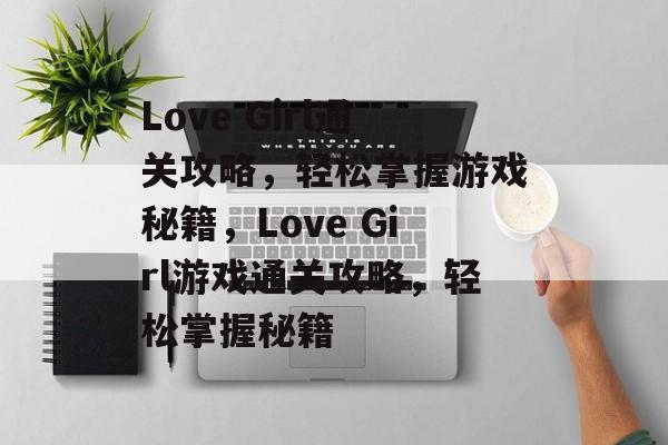 Love Girl通关攻略,轻松掌握游戏秘籍,Love Girl游戏通关攻略,轻松掌握秘籍 Love Girl通关攻略,轻松掌握游戏秘籍,Love Girl游戏通关攻略,轻松掌握秘籍