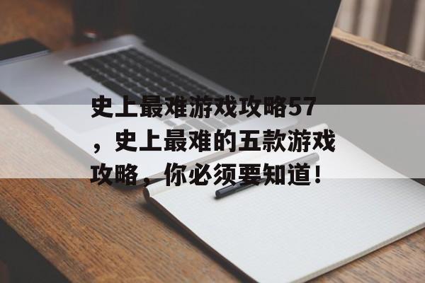 史上最难游戏攻略57,史上最难的五款游戏攻略,你必须要知道! 史上最难游戏攻略57,史上最难的五款游戏攻略,你必须要知道!