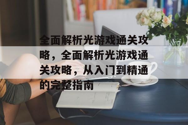 全面解析光游戏通关攻略,全面解析光游戏通关攻略,从入门到精通的完整指南 全面解析光游戏通关攻略,全面解析光游戏通关攻略,从入门到精通的完整指南