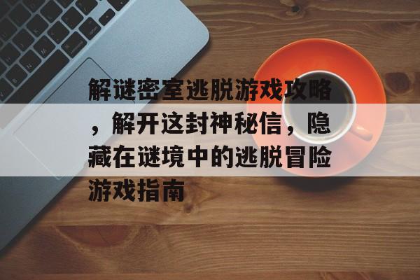 解谜密室逃脱游戏攻略,解开这封神秘信,隐藏在谜境中的逃脱冒险游戏指南 解谜密室逃脱游戏攻略,解开这封神秘信,隐藏在谜境中的逃脱冒险游戏指南