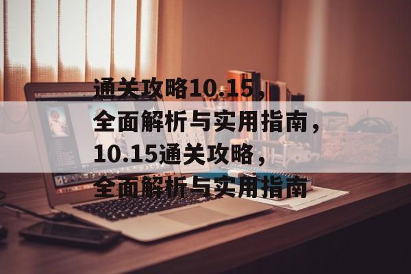 通关攻略10.15,全面解析与实用指南,10.15通关攻略,全面解析与实用指南 通关攻略10.15,全面解析与实用指南,10.15通关攻略,全面解析与实用指南