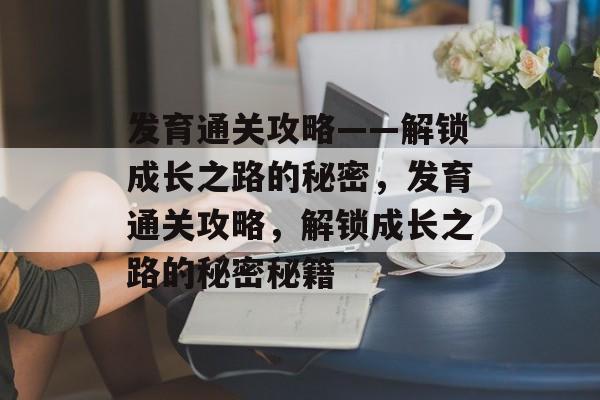 发育通关攻略——解锁成长之路的秘密,发育通关攻略,解锁成长之路的秘密秘籍 发育通关攻略——解锁成长之路的秘密,发育通关攻略,解锁成长之路的秘密秘籍