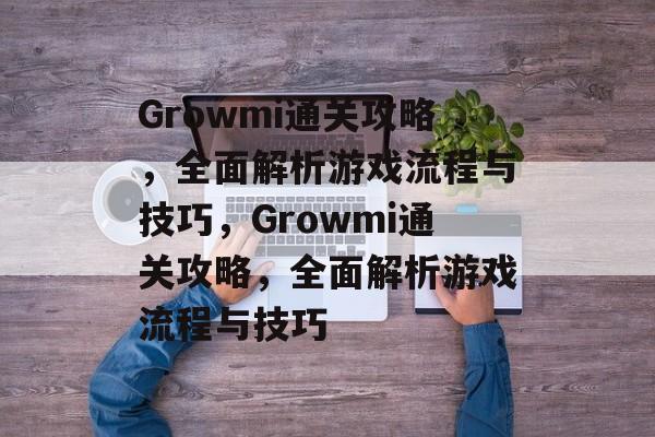 Growmi通关攻略,全面解析游戏流程与技巧,Growmi通关攻略,全面解析游戏流程与技巧 Growmi通关攻略,全面解析游戏流程与技巧,Growmi通关攻略,全面解析游戏流程与技巧