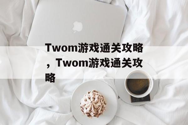 Twom游戏通关攻略,Twom游戏通关攻略 Twom游戏通关攻略,Twom游戏通关攻略
