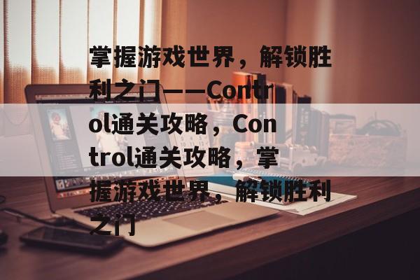 掌握游戏世界,解锁胜利之门——Control通关攻略,Control通关攻略,掌握游戏世界,解锁胜利之门 掌握游戏世界,解锁胜利之门——Control通关攻略,Control通关攻略,掌握游戏世界,解锁胜利之门