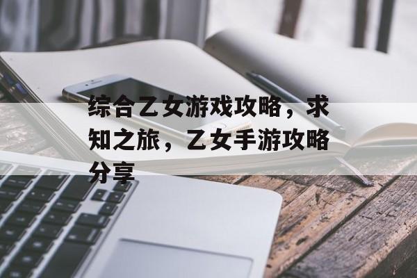 综合乙女游戏攻略,求知之旅,乙女手游攻略分享 综合乙女游戏攻略,求知之旅,乙女手游攻略分享