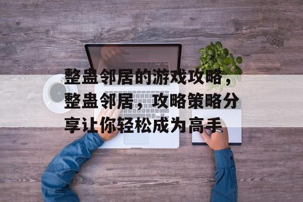 整蛊邻居的游戏攻略,整蛊邻居,攻略策略分享让你轻松成为高手 整蛊邻居的游戏攻略,整蛊邻居,攻略策略分享让你轻松成为高手
