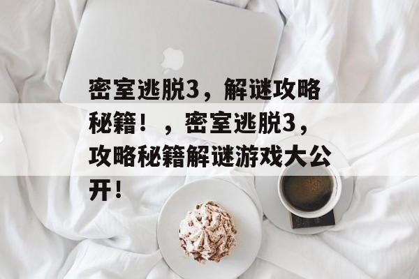 密室逃脱3，解谜攻略秘籍！，密室逃脱3，攻略秘籍解谜游戏大公开！
