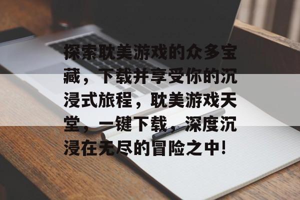 探索耽美游戏的众多宝藏,下载并享受你的沉浸式旅程,耽美游戏天堂,一键下载,深度沉浸在无尽的冒险之中! 探索耽美游戏的众多宝藏,下载并享受你的沉浸式旅程,耽美游戏天堂,一键下载,深度沉浸在无尽的冒险之中!