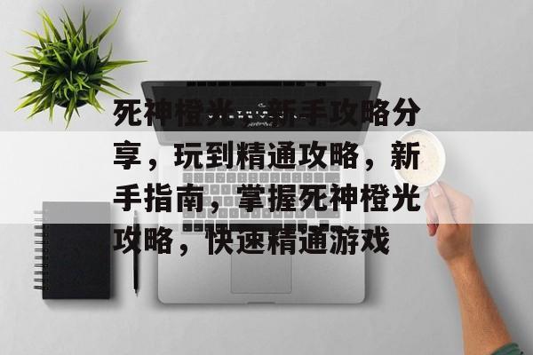 死神橙光,新手攻略分享,玩到精通攻略,新手指南,掌握死神橙光攻略,快速精通游戏 死神橙光,新手攻略分享,玩到精通攻略,新手指南,掌握死神橙光攻略,快速精通游戏