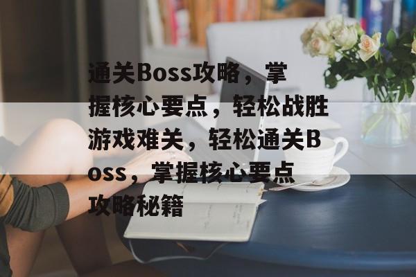 通关Boss攻略,掌握核心要点,轻松战胜游戏难关,轻松通关Boss,掌握核心要点攻略秘籍 通关Boss攻略,掌握核心要点,轻松战胜游戏难关,轻松通关Boss,掌握核心要点攻略秘籍