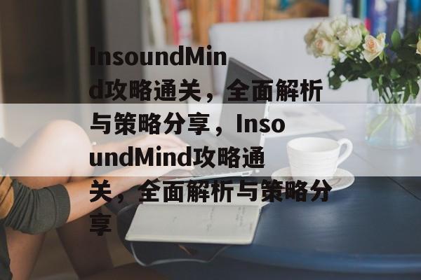 InsoundMind攻略通关,全面解析与策略分享,InsoundMind攻略通关,全面解析与策略分享 InsoundMind攻略通关,全面解析与策略分享,InsoundMind攻略通关,全面解析与策略分享