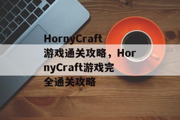 HornyCraft游戏通关攻略,HornyCraft游戏完全通关攻略 HornyCraft游戏通关攻略,HornyCraft游戏完全通关攻略