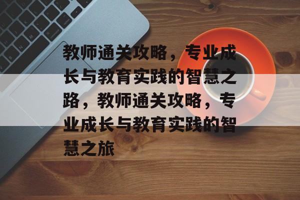 教师通关攻略,专业成长与教育实践的智慧之路,教师通关攻略,专业成长与教育实践的智慧之旅 教师通关攻略,专业成长与教育实践的智慧之路,教师通关攻略,专业成长与教育实践的智慧之旅