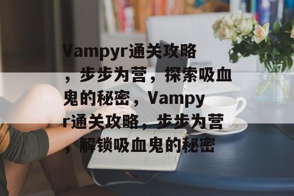 Vampyr通关攻略，步步为营，探索吸血鬼的秘密，Vampyr通关攻略，步步为营，解锁吸血鬼的秘密