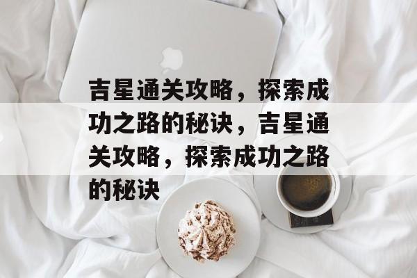 吉星通关攻略,探索成功之路的秘诀,吉星通关攻略,探索成功之路的秘诀 吉星通关攻略,探索成功之路的秘诀,吉星通关攻略,探索成功之路的秘诀