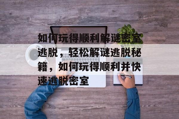 如何玩得顺利解谜密室逃脱，轻松解谜逃脱秘籍，如何玩得顺利并快速逃脱密室