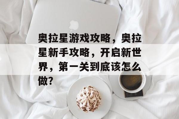 奥拉星游戏攻略,奥拉星新手攻略,开启新世界,第一关到底该怎么做? 奥拉星游戏攻略,奥拉星新手攻略,开启新世界,第一关到底该怎么做?