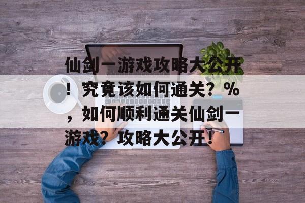 仙剑一游戏攻略大公开!究竟该如何通关?%,如何顺利通关仙剑一游戏?攻略大公开! 仙剑一游戏攻略大公开!究竟该如何通关?%,如何顺利通关仙剑一游戏?攻略大公开!