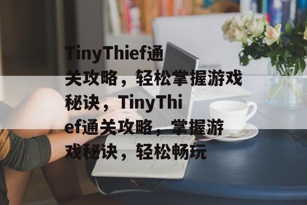 TinyThief通关攻略,轻松掌握游戏秘诀,TinyThief通关攻略,掌握游戏秘诀,轻松畅玩 TinyThief通关攻略,轻松掌握游戏秘诀,TinyThief通关攻略,掌握游戏秘诀,轻松畅玩
