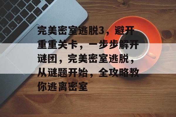 完美密室逃脱3，避开重重关卡，一步步解开谜团，完美密室逃脱，从谜题开始，全攻略教你逃离密室