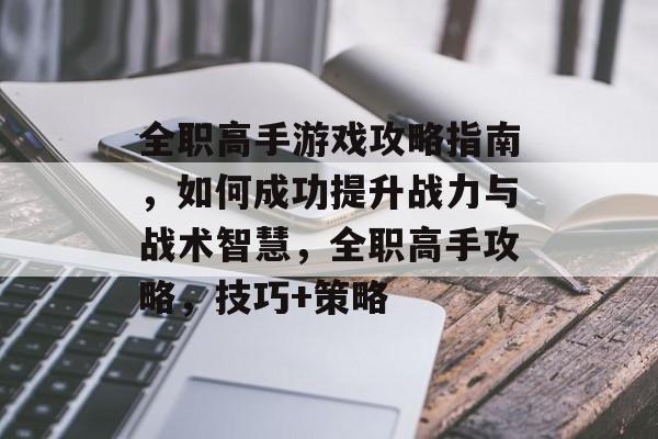 全职高手游戏攻略指南,如何成功提升战力与战术智慧,全职高手攻略,技巧+策略 全职高手游戏攻略指南,如何成功提升战力与战术智慧,全职高手攻略,技巧+策略