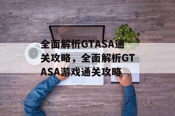 全面解析GTASA通关攻略,全面解析GTASA游戏通关攻略 全面解析GTASA通关攻略,全面解析GTASA游戏通关攻略