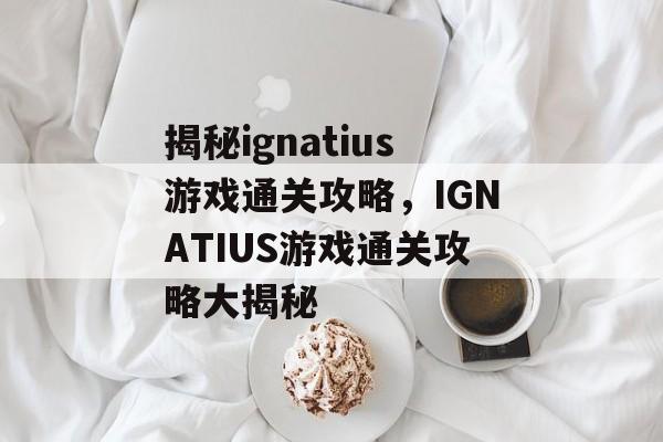 揭秘ignatius游戏通关攻略,IGNATIUS游戏通关攻略大揭秘 揭秘ignatius游戏通关攻略,IGNATIUS游戏通关攻略大揭秘