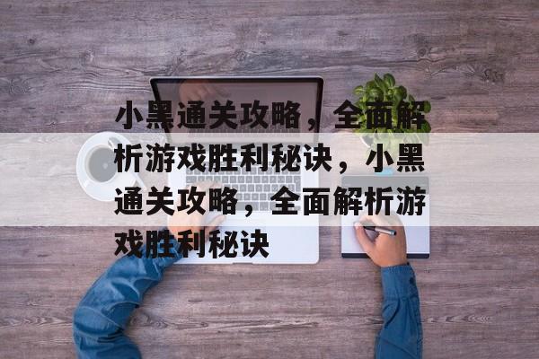 小黑通关攻略，全面解析游戏胜利秘诀，小黑通关攻略，全面解析游戏胜利秘诀