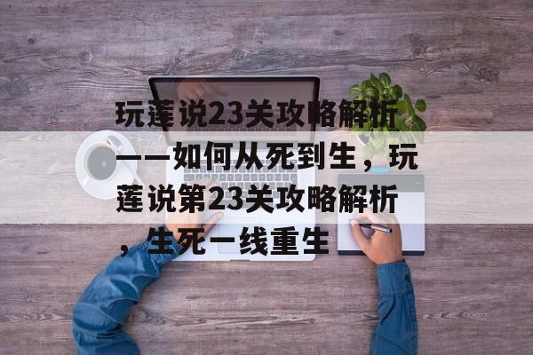 玩莲说23关攻略解析——如何从死到生，玩莲说第23关攻略解析，生死一线重生