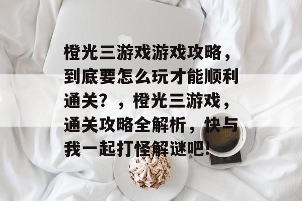 橙光三游戏游戏攻略,到底要怎么玩才能顺利通关?,橙光三游戏,通关攻略全解析,快与我一起打怪解谜吧! 橙光三游戏游戏攻略,到底要怎么玩才能顺利通关?,橙光三游戏,通关攻略全解析,快与我一起打怪解谜吧!