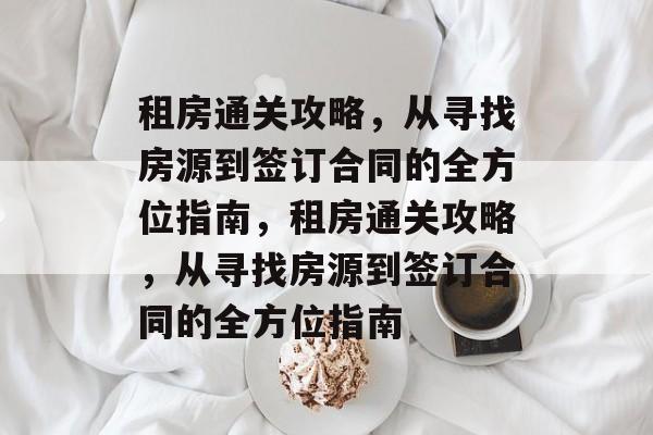 租房通关攻略,从寻找房源到签订合同的全方位指南,租房通关攻略,从寻找房源到签订合同的全方位指南 租房通关攻略,从寻找房源到签订合同的全方位指南,租房通关攻略,从寻找房源到签订合同的全方位指南