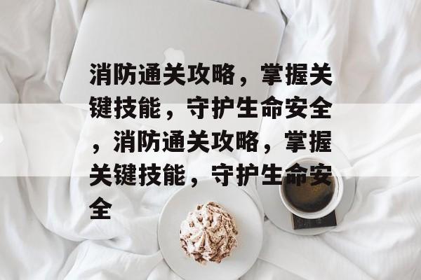 消防通关攻略,掌握关键技能,守护生命安全,消防通关攻略,掌握关键技能,守护生命安全 消防通关攻略,掌握关键技能,守护生命安全,消防通关攻略,掌握关键技能,守护生命安全