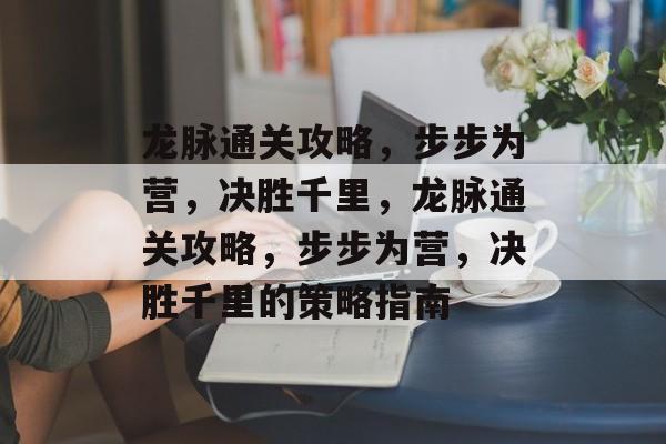 龙脉通关攻略，步步为营，决胜千里，龙脉通关攻略，步步为营，决胜千里的策略指南